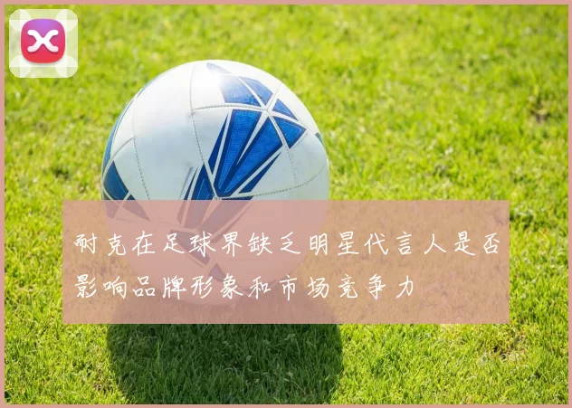 耐克在足球界缺乏明星代言人是否影响品牌形象和市场竞争力