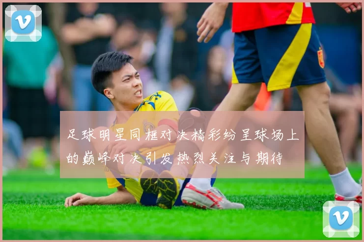 足球明星同框对决精彩纷呈球场上的巅峰对决引发热烈关注与期待