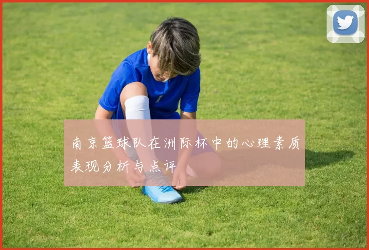 南京篮球队在洲际杯中的心理素质表现分析与点评
