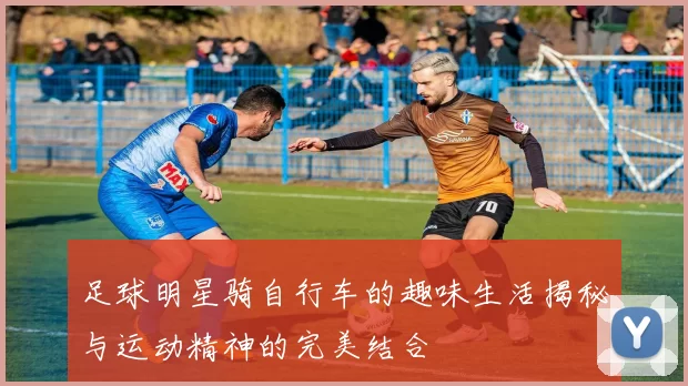 足球明星骑自行车的趣味生活揭秘与运动精神的完美结合