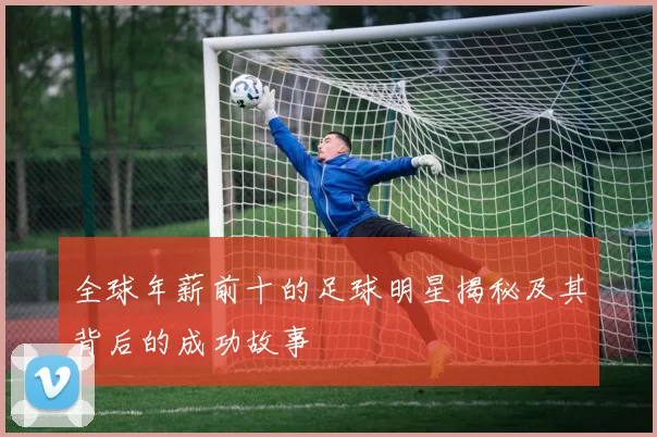 全球年薪前十的足球明星揭秘及其背后的成功故事