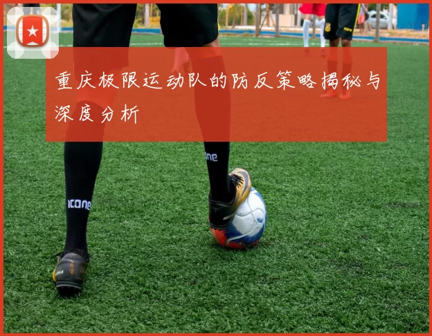 重庆极限运动队的防反策略揭秘与深度分析