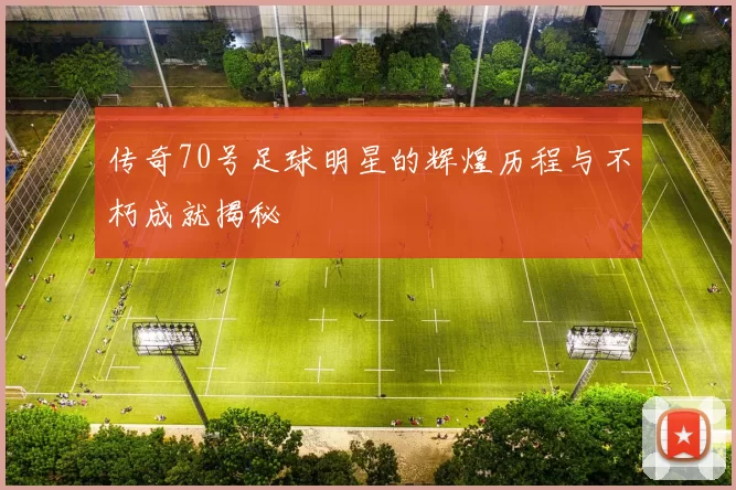 传奇70号足球明星的辉煌历程与不朽成就揭秘