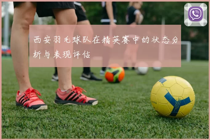 西安羽毛球队在精英赛中的状态分析与表现评估