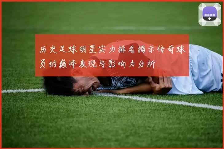 历史足球明星实力排名揭示传奇球员的巅峰表现与影响力分析
