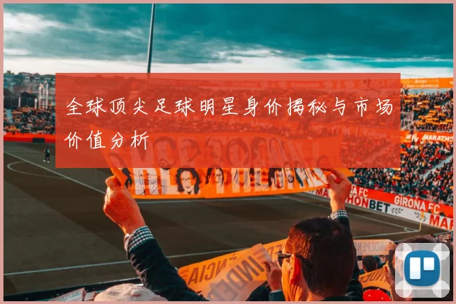 全球顶尖足球明星身价揭秘与市场价值分析