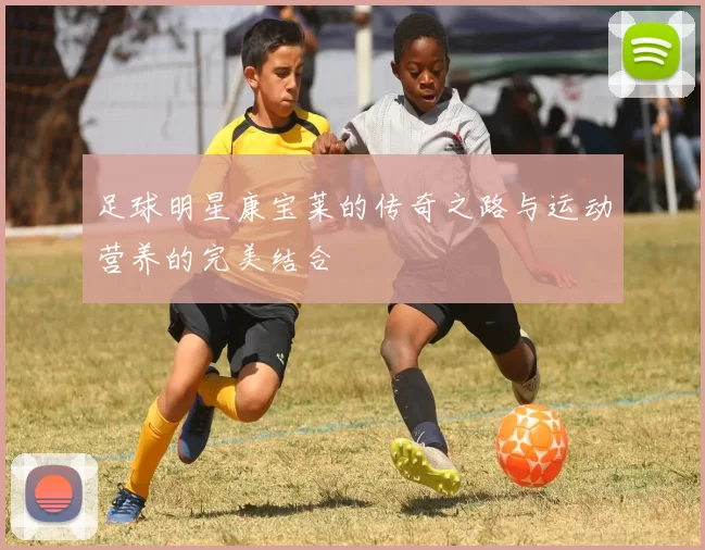 足球明星康宝莱的传奇之路与运动营养的完美结合