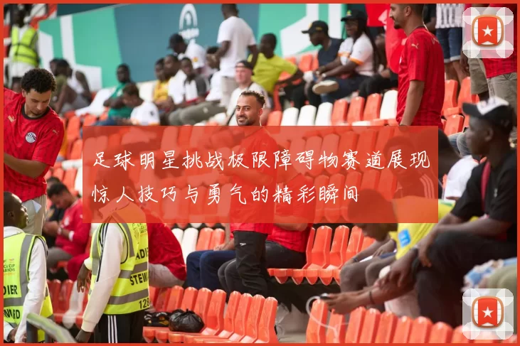足球明星挑战极限障碍物赛道展现惊人技巧与勇气的精彩瞬间