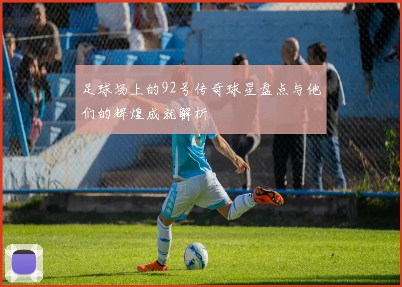 足球场上的92号传奇球星盘点与他们的辉煌成就解析