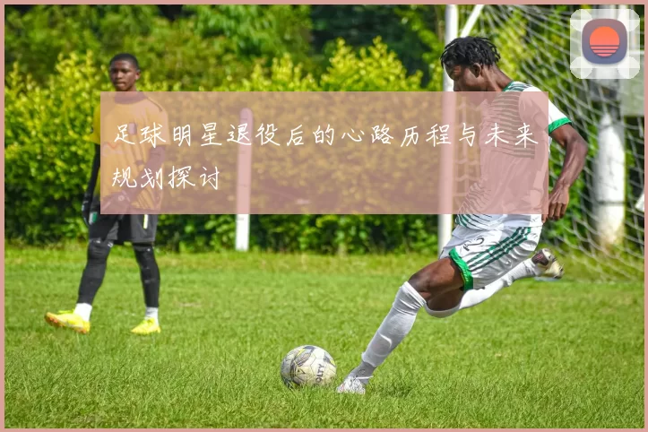 足球明星退役后的心路历程与未来规划探讨