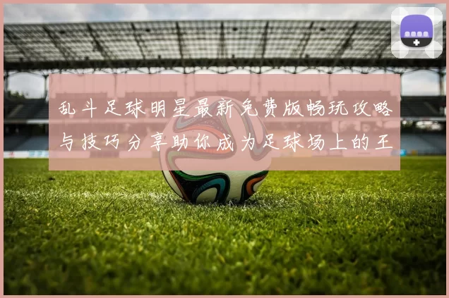 乱斗足球明星最新免费版畅玩攻略与技巧分享助你成为足球场上的王者