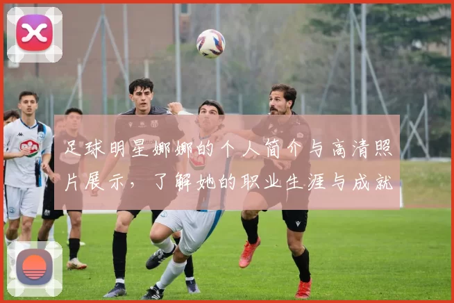 足球明星娜娜的个人简介与高清照片展示，了解她的职业生涯与成就
