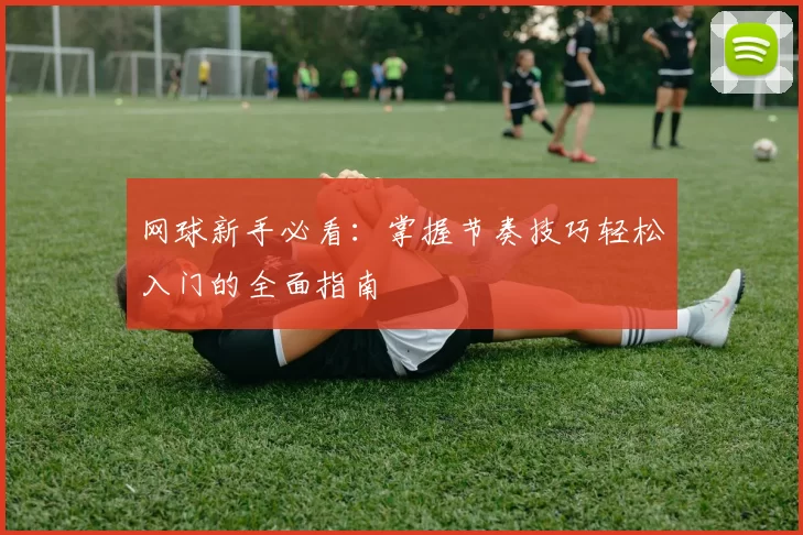 网球新手必看：掌握节奏技巧轻松入门的全面指南