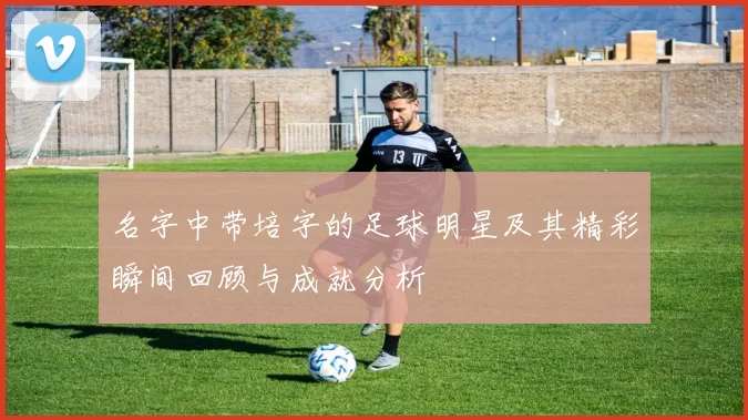 名字中带培字的足球明星及其精彩瞬间回顾与成就分析
