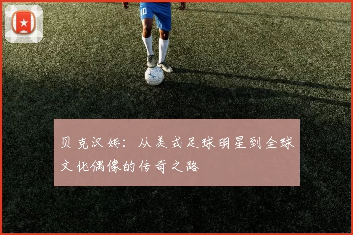 贝克汉姆：从美式足球明星到全球文化偶像的传奇之路
