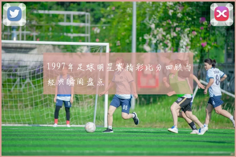 1997年足球明星赛精彩比分回顾与经典瞬间盘点