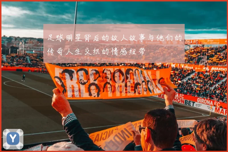 足球明星背后的故人故事与他们的传奇人生交织的情感纽带