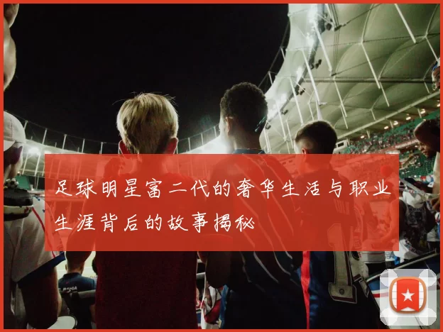 足球明星富二代的奢华生活与职业生涯背后的故事揭秘