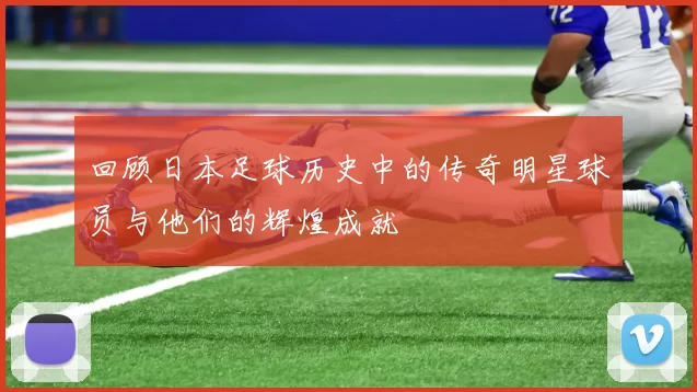 回顾日本足球历史中的传奇明星球员与他们的辉煌成就