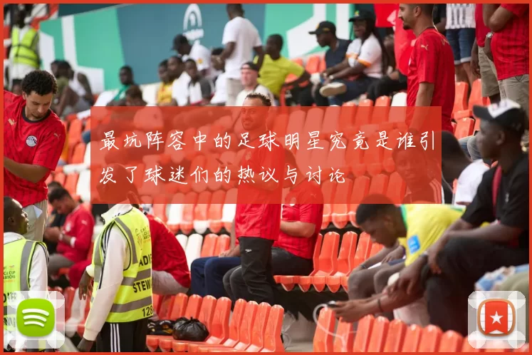 最坑阵容中的足球明星究竟是谁引发了球迷们的热议与讨论
