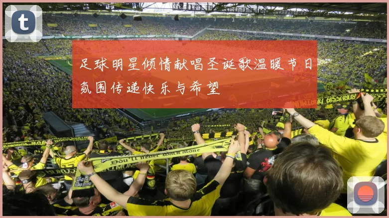 足球明星倾情献唱圣诞歌温暖节日氛围传递快乐与希望
