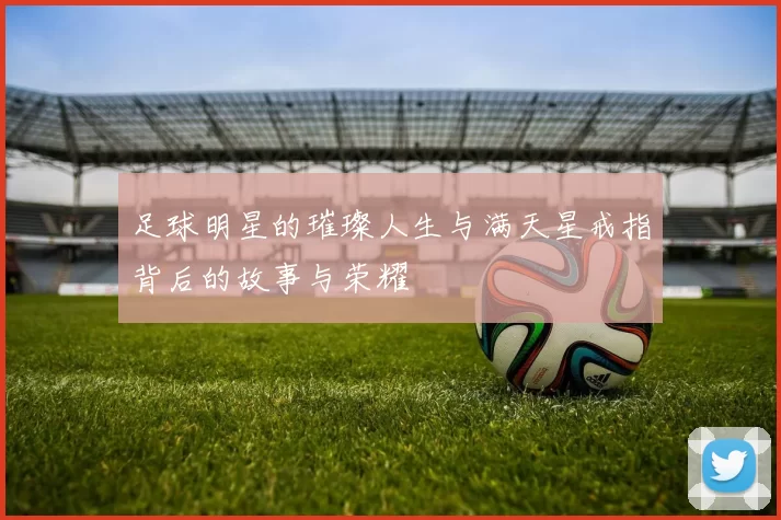 足球明星的璀璨人生与满天星戒指背后的故事与荣耀