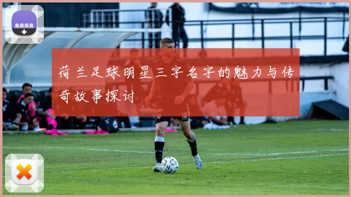 荷兰足球明星三字名字的魅力与传奇故事探讨