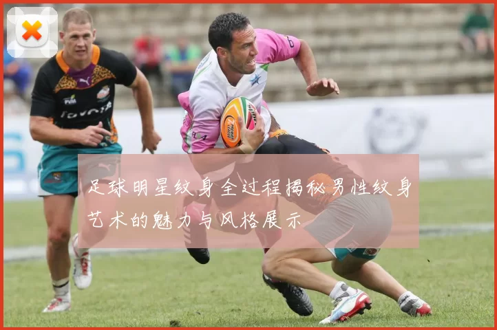 足球明星纹身全过程揭秘男性纹身艺术的魅力与风格展示