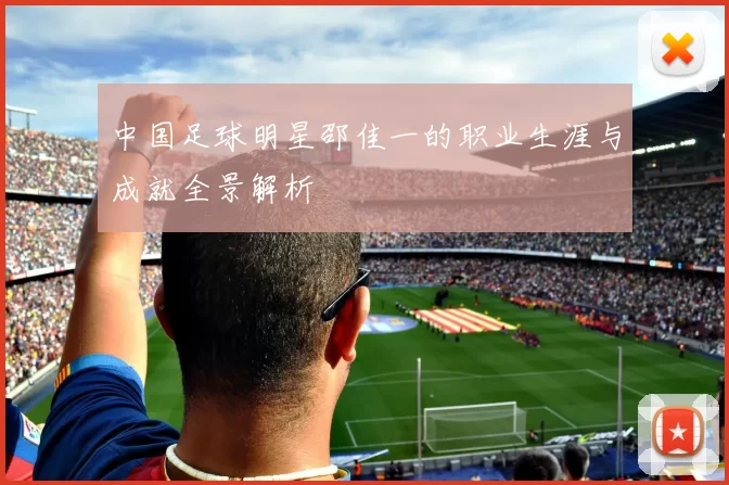 中国足球明星邵佳一的职业生涯与成就全景解析