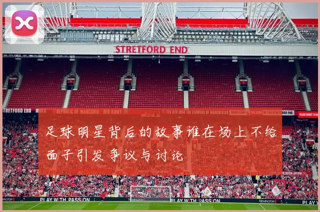 足球明星背后的故事谁在场上不给面子引发争议与讨论