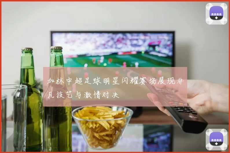 加林中超足球明星闪耀赛场展现非凡技艺与激情对决