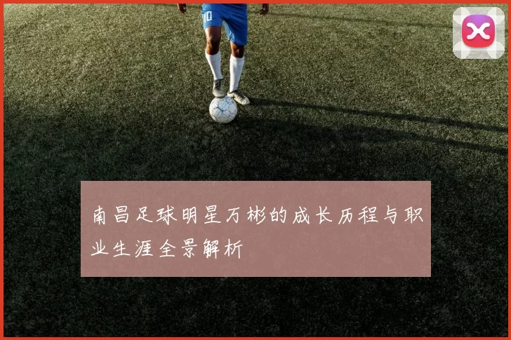 南昌足球明星万彬的成长历程与职业生涯全景解析