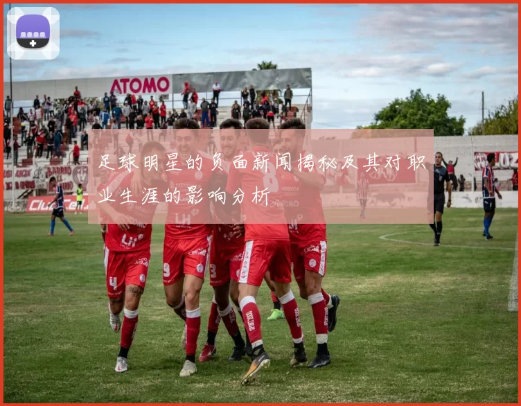 足球明星的负面新闻揭秘及其对职业生涯的影响分析