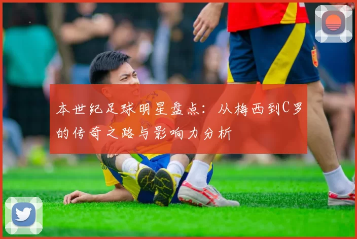 本世纪足球明星盘点：从梅西到C罗的传奇之路与影响力分析