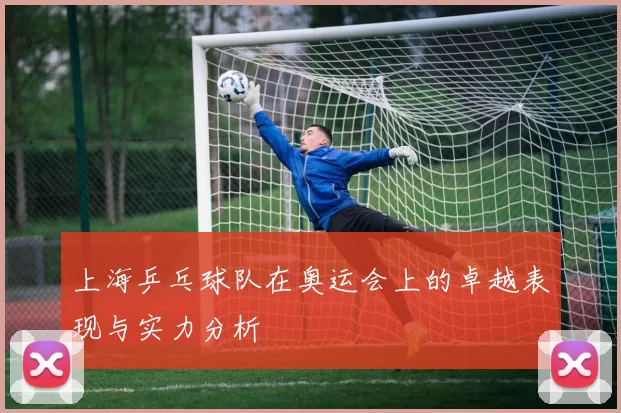上海乒乓球队在奥运会上的卓越表现与实力分析