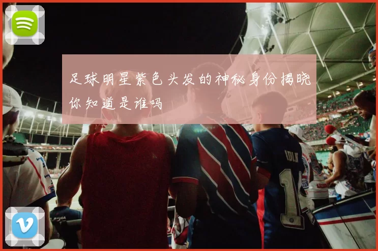 足球明星紫色头发的神秘身份揭晓你知道是谁吗