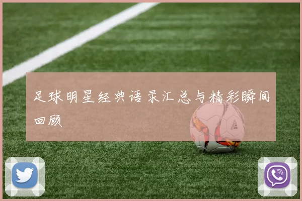 足球明星经典语录汇总与精彩瞬间回顾